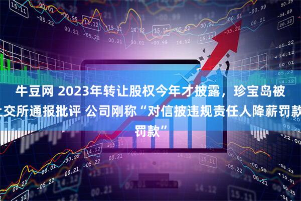 牛豆网 2023年转让股权今年才披露，珍宝岛被上交所通报批评 公司刚称“对信披违规责任人降薪罚款”