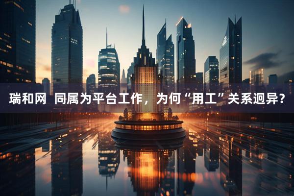 瑞和网  同属为平台工作，为何“用工”关系迥异？