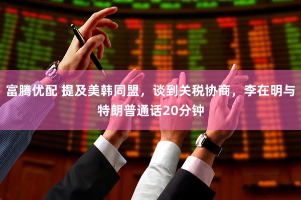 富腾优配 提及美韩同盟，谈到关税协商，李在明与特朗普通话20分钟