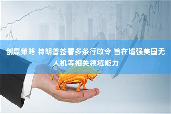 创赢策略 特朗普签署多条行政令 旨在增强美国无人机等相关领域能力