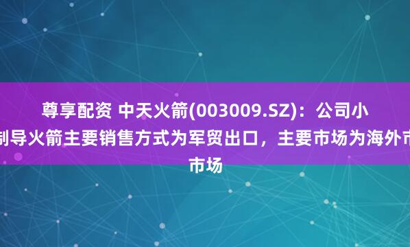 尊享配资 中天火箭(003009.SZ)：公司小型制导火箭主要销售方式为军贸出口，主要市场为海外市场