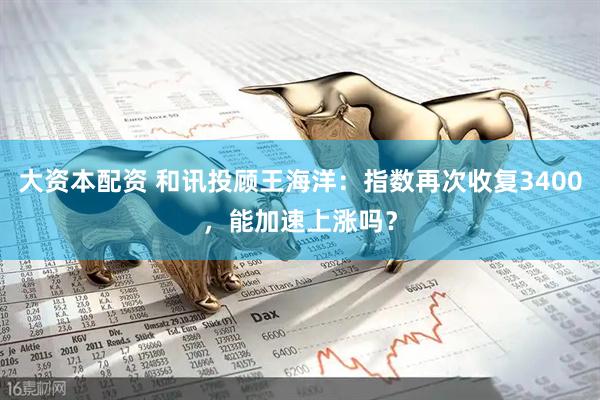 大资本配资 和讯投顾王海洋：指数再次收复3400，能加速上涨吗？