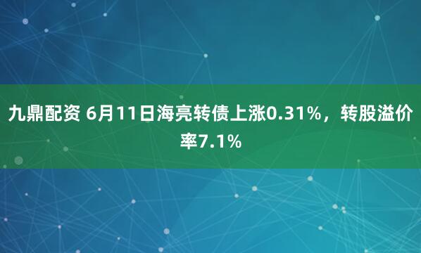 九鼎配资 6月11日海亮转债上涨0.31%，转股溢价率7.1%