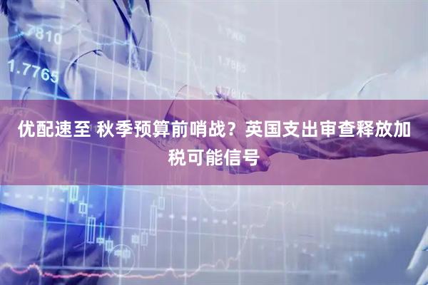 优配速至 秋季预算前哨战？英国支出审查释放加税可能信号