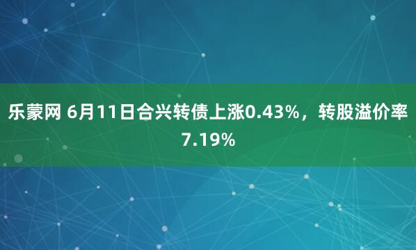 乐蒙网 6月11日合兴转债上涨0.43%，转股溢价率7.19%