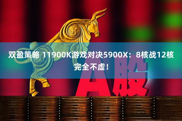 双盈策略 11900K游戏对决5900X：8核战12核完全不虚！