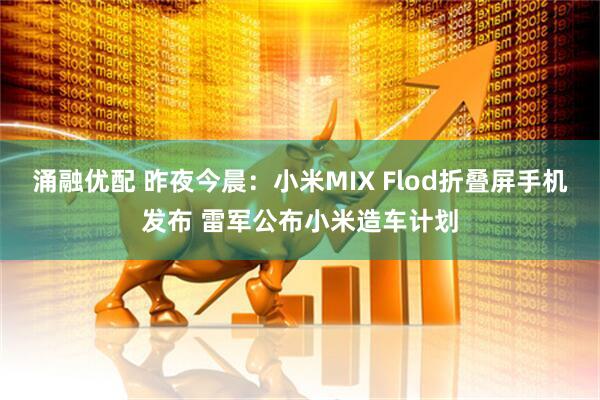 涌融优配 昨夜今晨：小米MIX Flod折叠屏手机发布 雷军公布小米造车计划