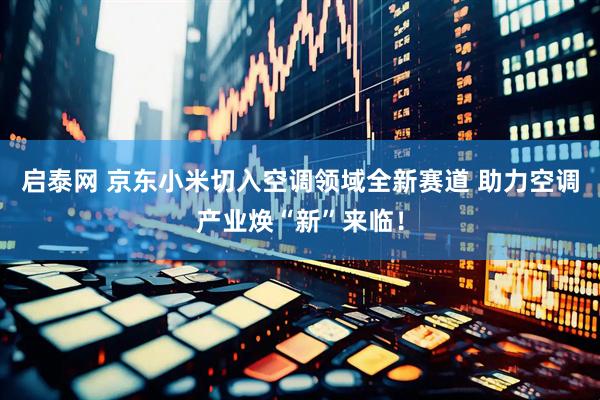 启泰网 京东小米切入空调领域全新赛道 助力空调产业焕“新”来临！
