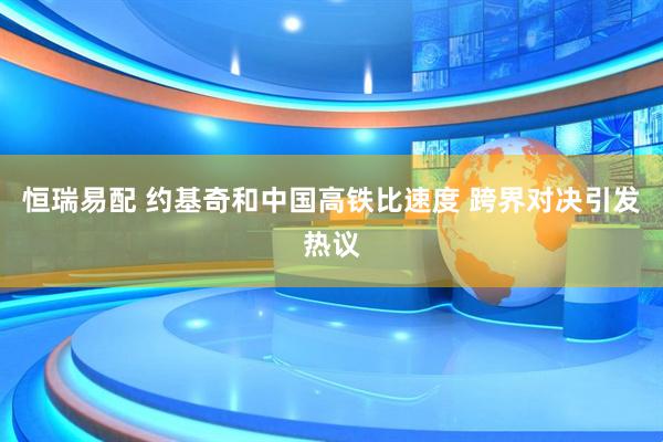 恒瑞易配 约基奇和中国高铁比速度 跨界对决引发热议