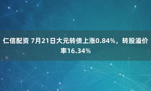 仁信配资 7月21日大元转债上涨0.84%，转股溢价率16.34%