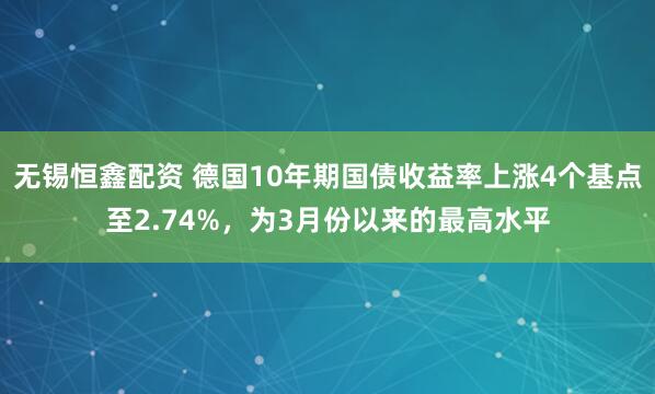 无锡恒鑫配资 德国10年期国债收益率上涨4个基点至2.74%，为3月份以来的最高水平