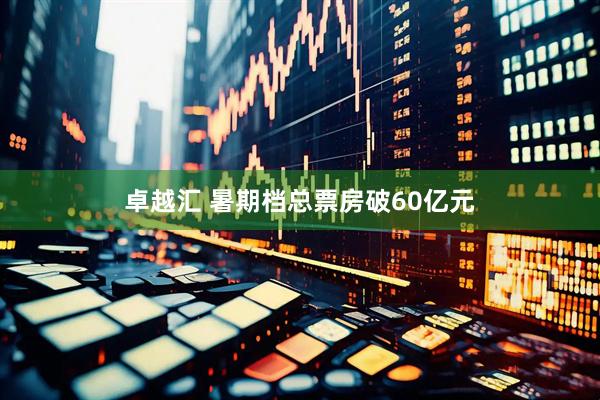 卓越汇 暑期档总票房破60亿元