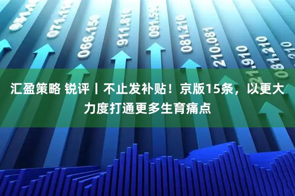 汇盈策略 锐评丨不止发补贴！京版15条，以更大力度打通更多生育痛点