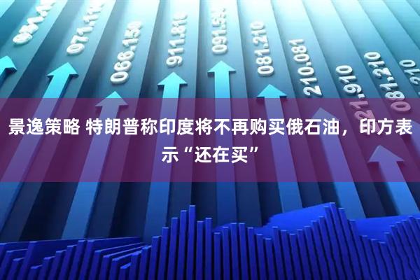 景逸策略 特朗普称印度将不再购买俄石油，印方表示“还在买”