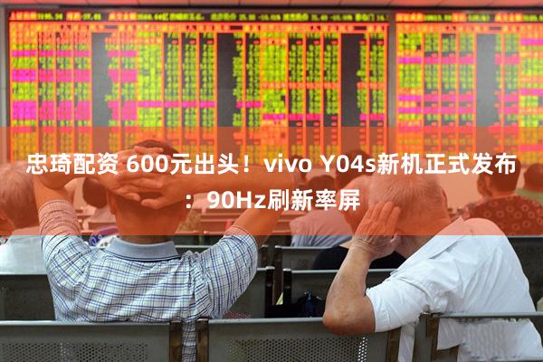 忠琦配资 600元出头！vivo Y04s新机正式发布：90Hz刷新率屏