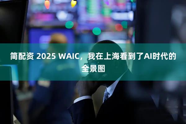 简配资 2025 WAIC，我在上海看到了AI时代的全景图