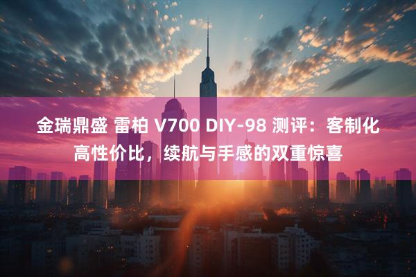 金瑞鼎盛 雷柏 V700 DIY-98 测评：客制化高性价比，续航与手感的双重惊喜