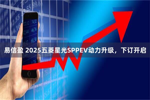易信盈 2025五菱星光SPPEV动力升级，下订开启