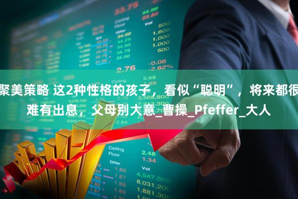 聚美策略 这2种性格的孩子，看似“聪明”，将来都很难有出息，父母别大意_曹操_Pfeffer_大人