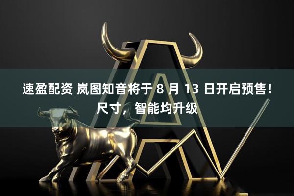 速盈配资 岚图知音将于 8 月 13 日开启预售！尺寸，智能均升级