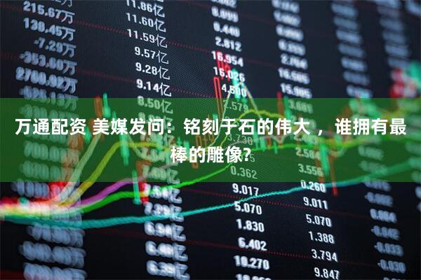 万通配资 美媒发问：铭刻于石的伟大 ，谁拥有最棒的雕像?