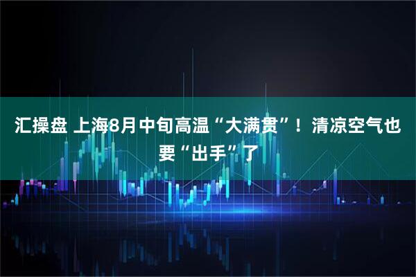 汇操盘 上海8月中旬高温“大满贯”！清凉空气也要“出手”了