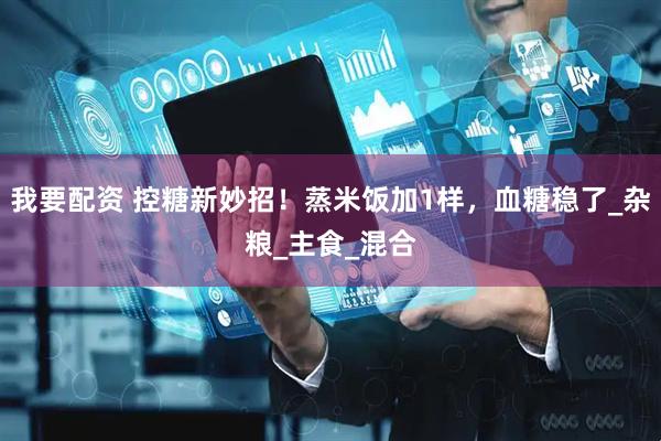 我要配资 控糖新妙招！蒸米饭加1样，血糖稳了_杂粮_主食_混合