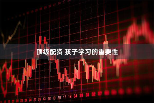 顶级配资 孩子学习的重要性