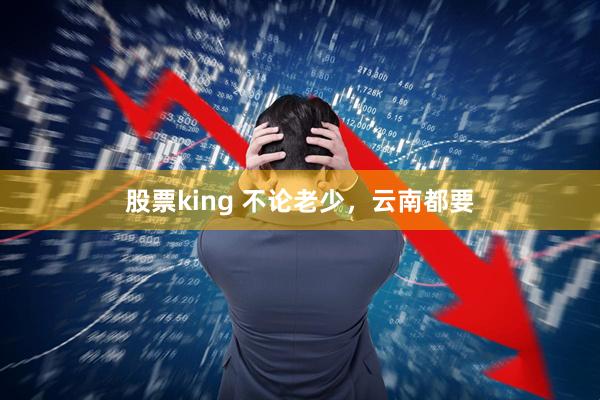 股票king 不论老少，云南都要