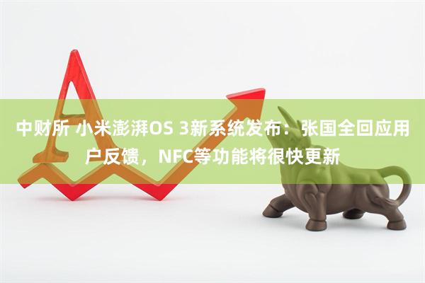 中财所 小米澎湃OS 3新系统发布：张国全回应用户反馈，NFC等功能将很快更新