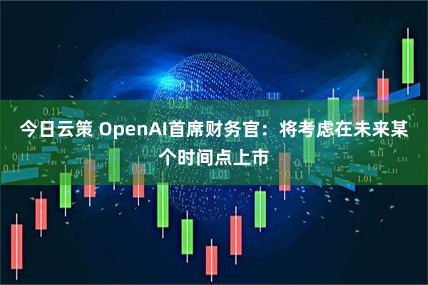 今日云策 OpenAI首席财务官：将考虑在未来某个时间点上市