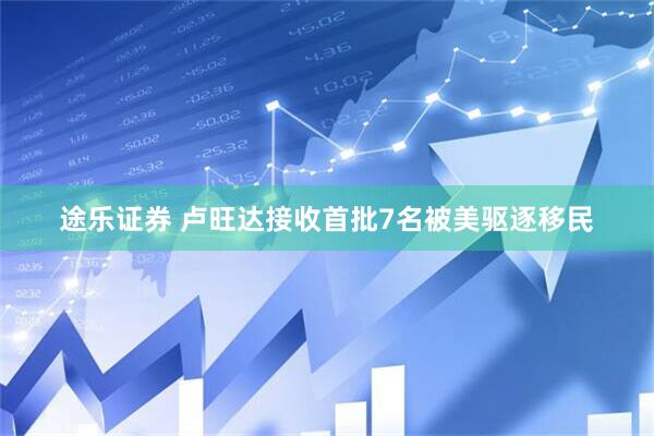 途乐证券 卢旺达接收首批7名被美驱逐移民