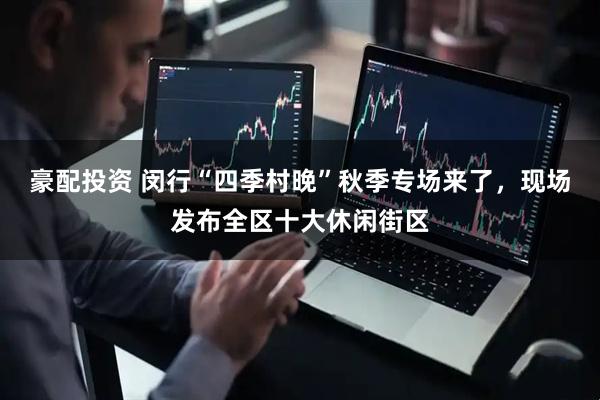 豪配投资 闵行“四季村晚”秋季专场来了，现场发布全区十大休闲街区