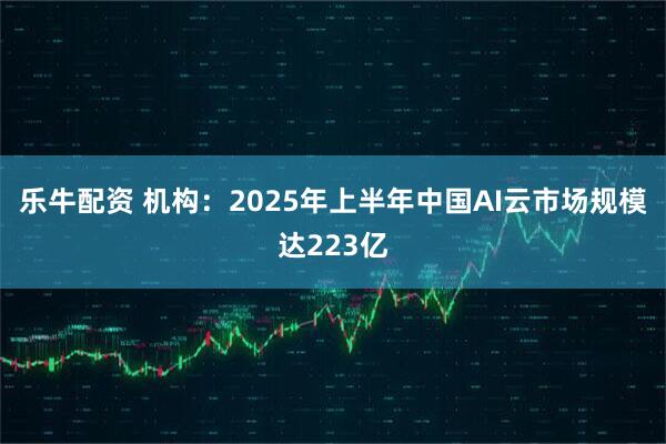 乐牛配资 机构：2025年上半年中国AI云市场规模达223亿