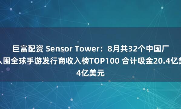 巨富配资 Sensor Tower：8月共32个中国厂商入围全球手游发行商收入榜TOP100 合计吸金20.4亿美元