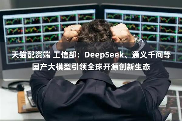 天猫配资端 工信部：DeepSeek、通义千问等国产大模型引领全球开源创新生态