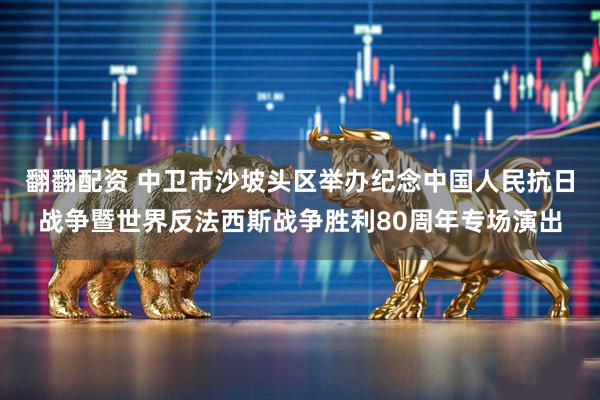 翻翻配资 中卫市沙坡头区举办纪念中国人民抗日战争暨世界反法西斯战争胜利80周年专场演出