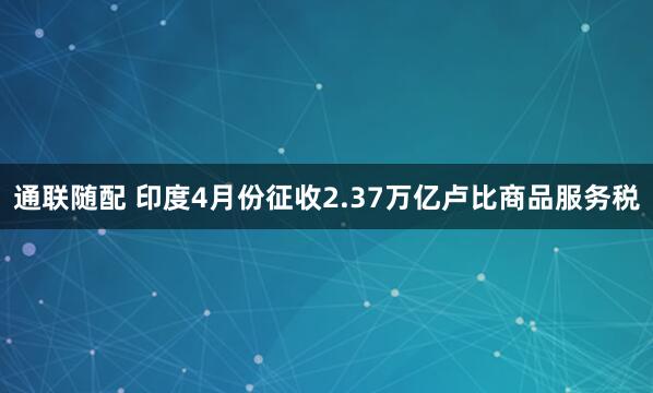 通联随配 印度4月份征收2.37万亿卢比商品服务税