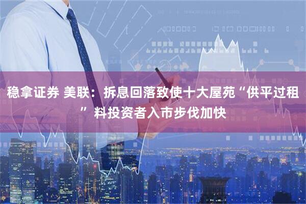 稳拿证券 美联：拆息回落致使十大屋苑“供平过租” 料投资者入市步伐加快