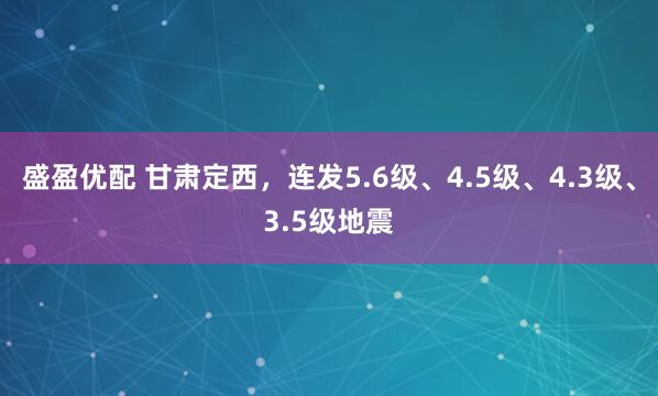 盛盈优配 甘肃定西，连发5.6级、4.5级、4.3级、3.5级地震