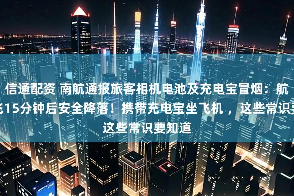 信通配资 南航通报旅客相机电池及充电宝冒烟：航班起飞15分钟后安全降落！携带充电宝坐飞机 ，这些常识要知道