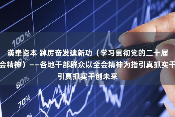 漢崋资本 踔厉奋发建新功（学习贯彻党的二十届四中全会精神）——各地干部群众以全会精神为指引真抓实干创未来