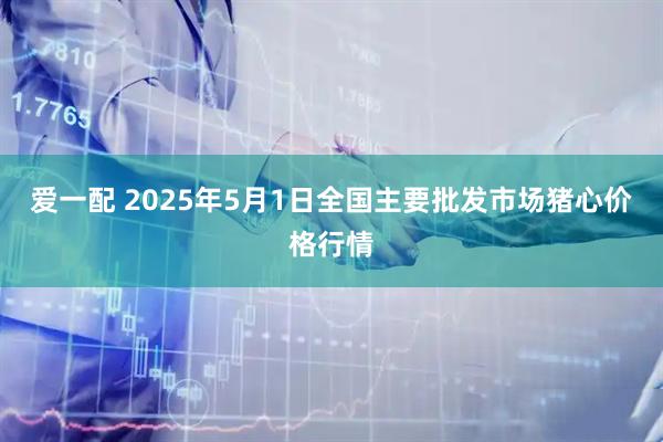爱一配 2025年5月1日全国主要批发市场猪心价格行情