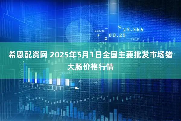 希恩配资网 2025年5月1日全国主要批发市场猪大肠价格行情