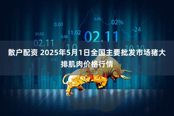 散户配资 2025年5月1日全国主要批发市场猪大排肌肉价格行情