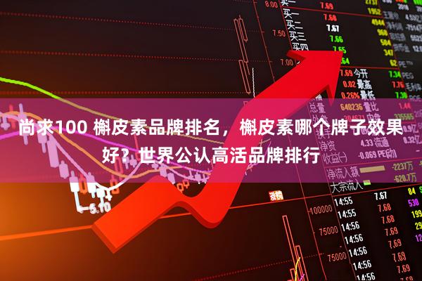 尚求100 槲皮素品牌排名，槲皮素哪个牌子效果好？世界公认高活品牌排行