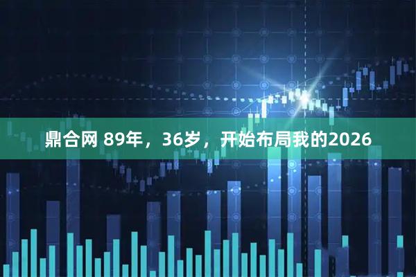 鼎合网 89年，36岁，开始布局我的2026