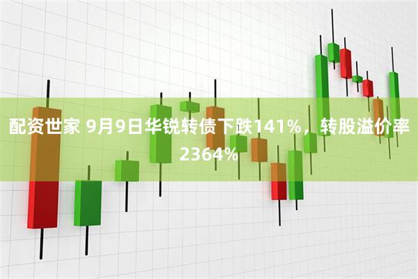 配资世家 9月9日华锐转债下跌141%，转股溢价率2364%